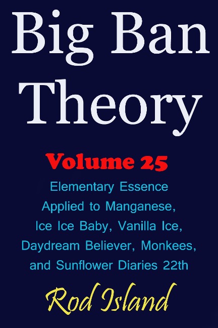 Big Ban Theory: Elementary Essence Applied to Manganese, Ice Ice Baby, Vanilla Ice, Daydream Believer, Monkees, and Sunflower Diaries 22th, Volume 25 - Rod Island
