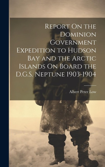 Report On the Dominion Government Expedition to Hudson Bay and the Arctic Islands On Board the D.G.S. Neptune 1903-1904 - Albert Peter Low