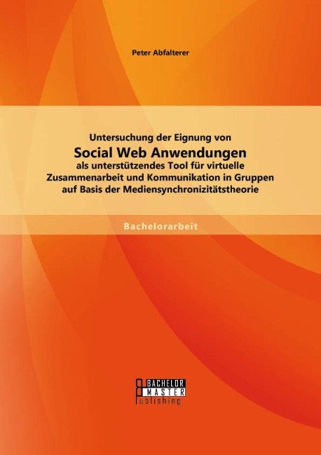 Untersuchung der Eignung von Social Web Anwendungen als unterstützendes Tool für virtuelle Zusammenarbeit und Kommunikation in Gruppen auf Basis der Mediensynchronizitätstheorie - Peter Abfalterer