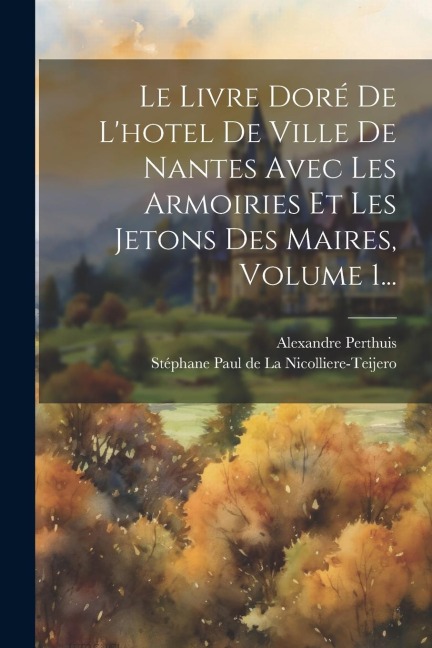 Le Livre Doré De L'hotel De Ville De Nantes Avec Les Armoiries Et Les Jetons Des Maires, Volume 1... - Alexandre Perthuis