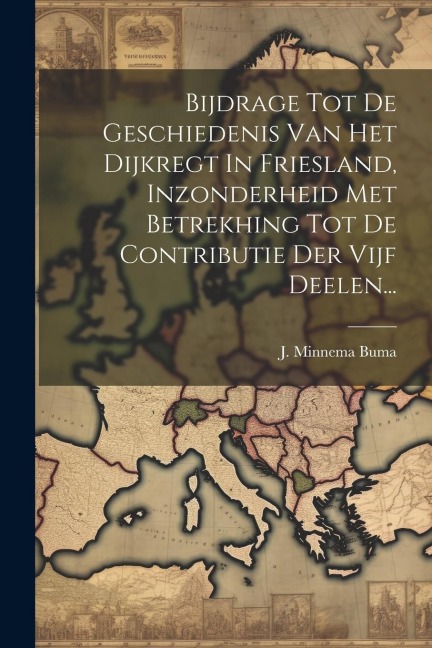 Bijdrage Tot De Geschiedenis Van Het Dijkregt In Friesland, Inzonderheid Met Betrekhing Tot De Contributie Der Vijf Deelen... - J. Minnema Buma
