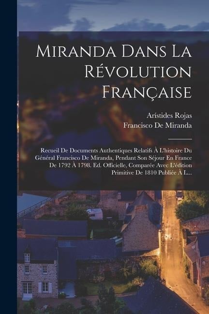 Miranda Dans La Révolution Française: Recueil De Documents Authentiques Relatifs À L'histoire Du Général Francisco De Miranda, Pendant Son Séjour En F - Francisco De Miranda, Arístides Rojas