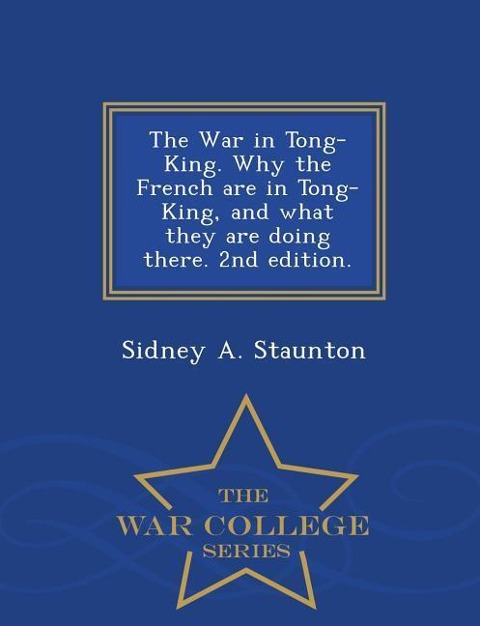 The War in Tong-King. Why the French Are in Tong-King, and What They Are Doing There. 2nd Edition. - War College Series - Sidney A. Staunton