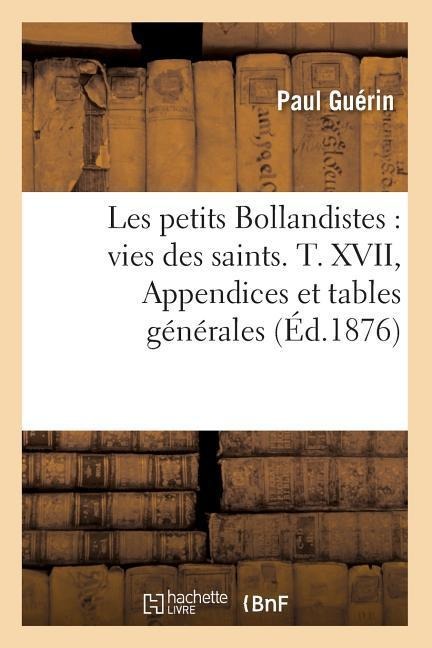 Les Petits Bollandistes: Vies Des Saints. T. XVII, Appendices Et Tables Générales (Éd.1876) - Paul Guérin