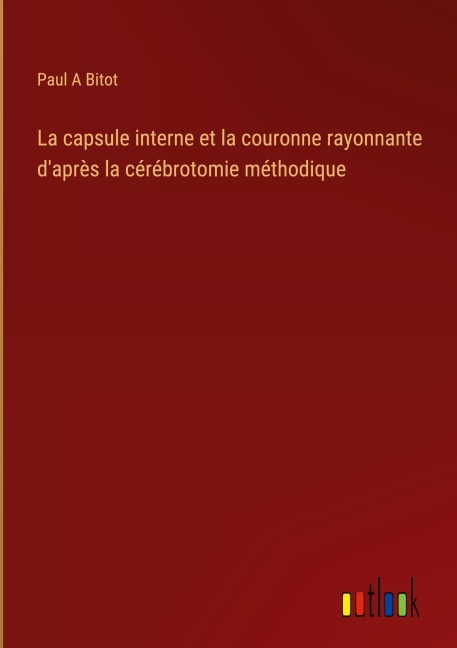 La capsule interne et la couronne rayonnante d'après la cérébrotomie méthodique - Paul A Bitot