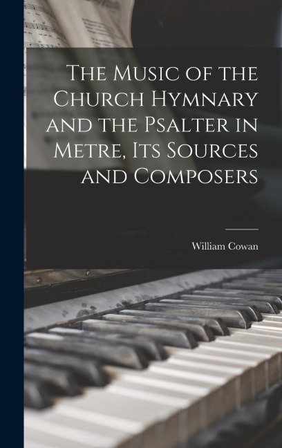The Music of the Church Hymnary and the Psalter in Metre, Its Sources and Composers - William Cowan