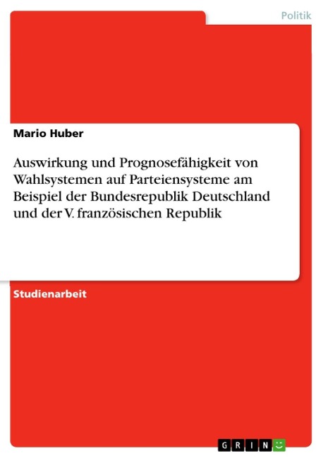 Auswirkung und Prognosefähigkeit von Wahlsystemen auf Parteiensysteme am Beispiel der Bundesrepublik Deutschland und der V. französischen Republik - Mario Huber