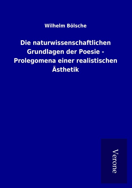 Die naturwissenschaftlichen Grundlagen der Poesie - Prolegomena einer realistischen Ästhetik - Wilhelm Bölsche