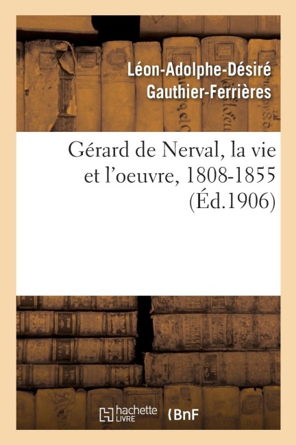 Gérard de Nerval, La Vie Et l'Oeuvre, 1808-1855 - Léon-Adolphe-Désiré Gauthier-Ferrières