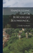 Cover-Bild zum Titel 'Handleiding Tot De Burgerlijke Bouwkunde...' von 'Leendert Van Heusden'