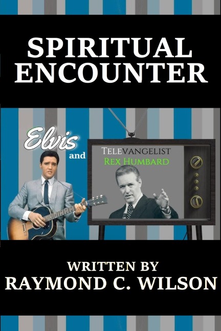 Spiritual Encounter: Elvis and Televangelist Rex Humbard - Raymond C. Wilson