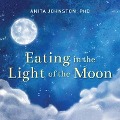 Eating in the Light of the Moon Lib/E: How Women Can Transform Their Relationship with Food Through Myths, Metaphors, and Storytelling - Anita A. Johnston
