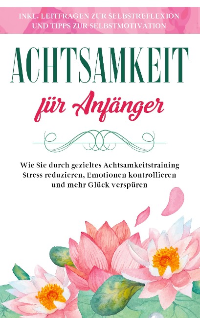 Achtsamkeit für Anfänger: Wie Sie durch gezieltes Achtsamkeitstraining Stress reduzieren, Emotionen kontrollieren und mehr Glück verspüren - inkl. Leitfragen zur Selbstreflexion und Tipps zur Selbstmotivation - Johanna Frei