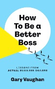 How To Be A Better Boss: Lessons from Actual Business Owners - Gary Vaughan