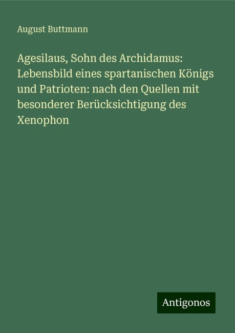 Agesilaus, Sohn des Archidamus: Lebensbild eines spartanischen Königs und Patrioten: nach den Quellen mit besonderer Berücksichtigung des Xenophon - August Buttmann