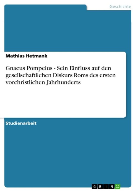 Gnaeus Pompeius - Sein Einfluss auf den gesellschaftlichen Diskurs Roms des ersten vorchristlichen Jahrhunderts - Mathias Hetmank