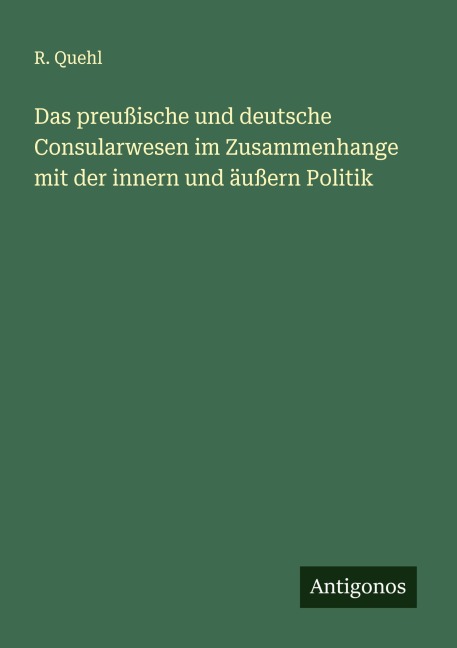 Das preußische und deutsche Consularwesen im Zusammenhange mit der innern und äußern Politik - R. Quehl