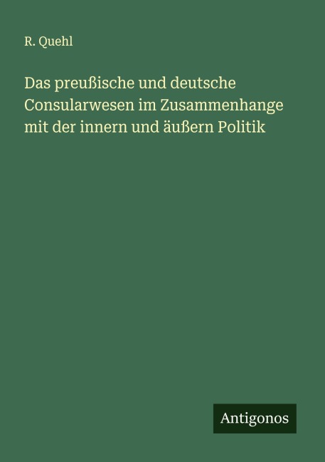 Das preußische und deutsche Consularwesen im Zusammenhange mit der innern und äußern Politik - R. Quehl