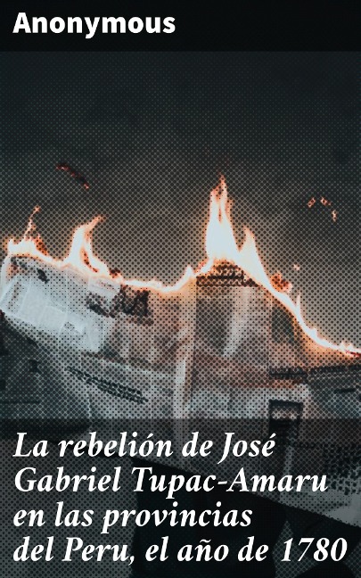 La rebelión de José Gabriel Tupac-Amaru en las provincias del Peru, el año de 1780 - Anonymous