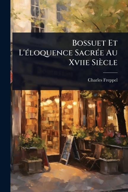 Bossuet Et L'Ã(c)loquence SacrÃ(c)e Au Xviie Siècle - Charles Freppel