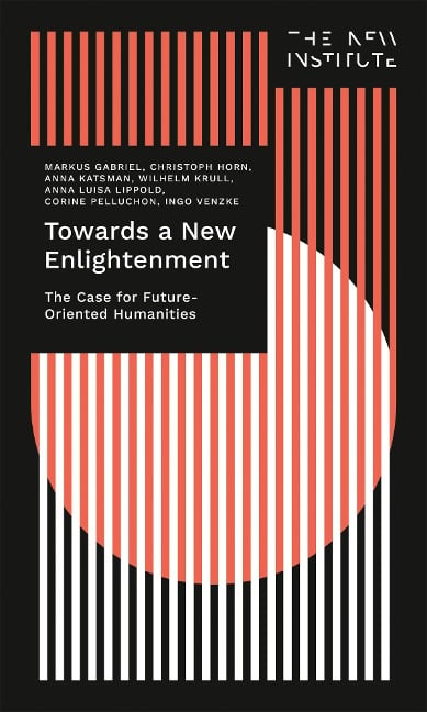 Towards a New Enlightenment - The Case for Future-Oriented Humanities - Markus Gabriel, Christoph Horn, Anna Katsman, Wilhelm Krull, Anna Luisa Lippold