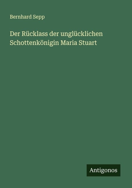 Der Rücklass der unglücklichen Schottenkönigin Maria Stuart - Bernhard Sepp