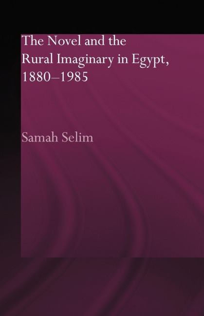 The Novel and the Rural Imaginary in Egypt, 1880-1985 - Samah Selim