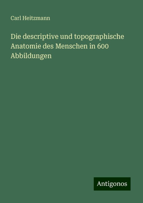 Die descriptive und topographische Anatomie des Menschen in 600 Abbildungen - Carl Heitzmann