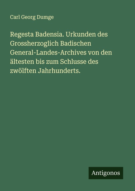 Regesta Badensia. Urkunden des Grossherzoglich Badischen General-Landes-Archives von den ältesten bis zum Schlusse des zwölften Jahrhunderts. - Carl Georg Dumge