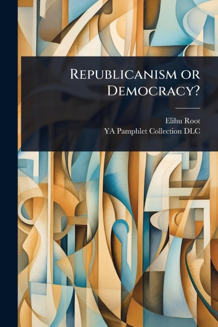 Republicanism or Democracy? - Elihu Root, Ya Pamphlet Collection Dlc
