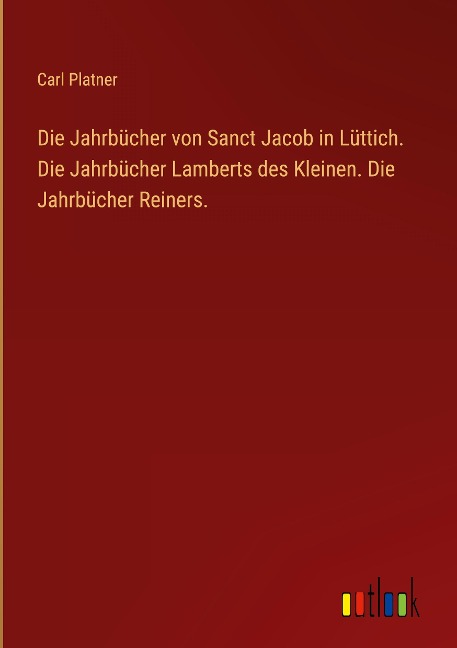 Die Jahrbücher von Sanct Jacob in Lüttich. Die Jahrbücher Lamberts des Kleinen. Die Jahrbücher Reiners. - Carl Platner