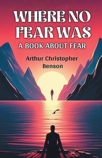 Where No Fear Was A Book About Fear - Arthur Christopher Benson