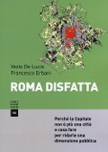 Roma disfatta. Perché la Capitale non è più una città e cosa fare per ridarle una dimensione pubblica - Francesco Erbani, Vezio De Lucia