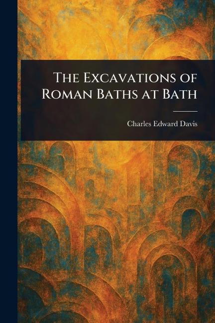 The Excavations of Roman Baths at Bath - Charles Edward Davis