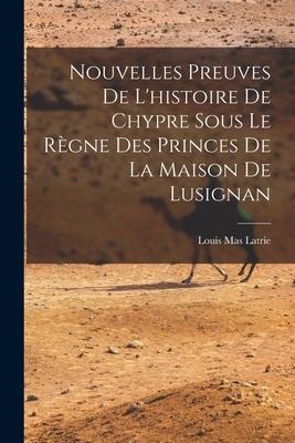 Nouvelles Preuves De L'histoire De Chypre Sous Le Règne Des Princes De La Maison De Lusignan - Louis Mas Latrie