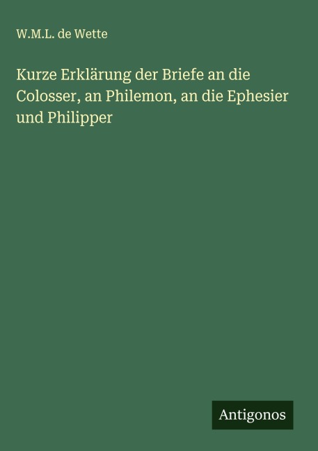 Kurze Erklärung der Briefe an die Colosser, an Philemon, an die Ephesier und Philipper - W. M. L. De Wette