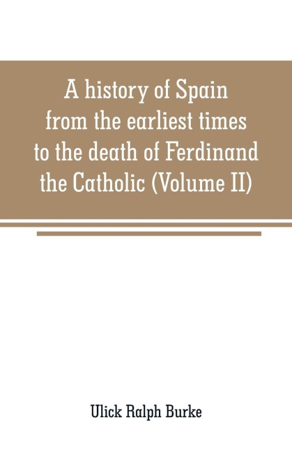 A history of Spain from the earliest times to the death of Ferdinand the Catholic (Volume II) - Ulick Ralph Burke