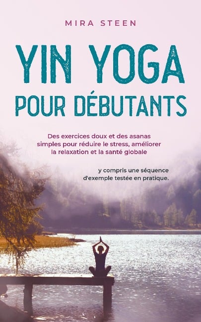 Yin Yoga per principianti Esercizi delicati e asana semplici per diminuire lo stress, rilassarsi di più e godere di una salute olistica - compresa una sequenza di esempi provata e testata. - Mira Steen