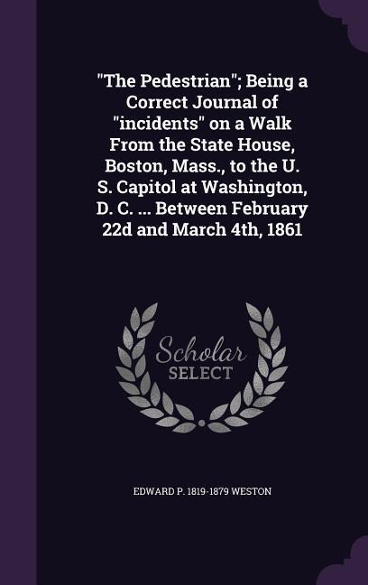 The Pedestrian; Being a Correct Journal of incidents on a Walk From the State House, Boston, Mass., to the U. S. Capitol at Washington, D. C. ... Betw - Edward P. Weston
