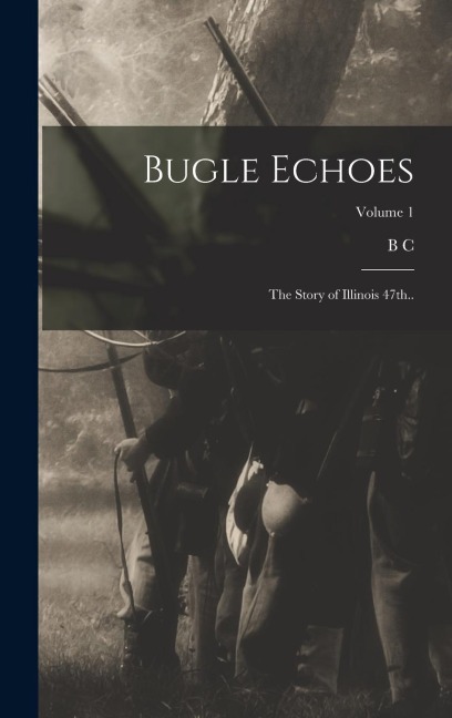 Bugle Echoes; the Story of Illinois 47th..; Volume 1 - B. C. Bryner