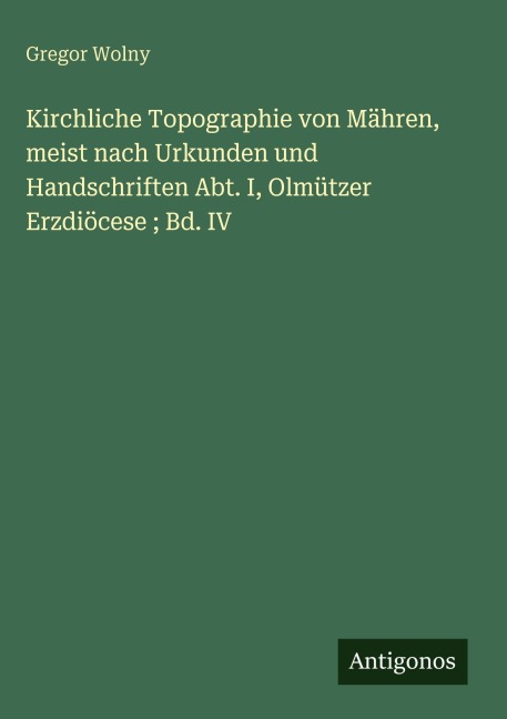Kirchliche Topographie von Mähren, meist nach Urkunden und Handschriften Abt. I, Olmützer Erzdiöcese ; Bd. IV - Gregor Wolny