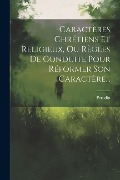 Caractères Chrétiens Et Religieux, Ou Règles De Conduite Pour Réformer Son Caractère... - 