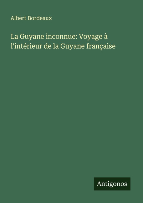 La Guyane inconnue: Voyage à l'intérieur de la Guyane française - Albert Bordeaux
