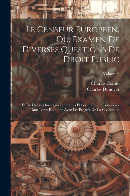 Le Censeur Européen, Ou, Examen De Diverses Questions De Droit Public: Et De Divers Ouverages Littéraires Et Scientifiques, Considérés Dans Leurs Rapp - Charles Comte, Charles Dunoyer