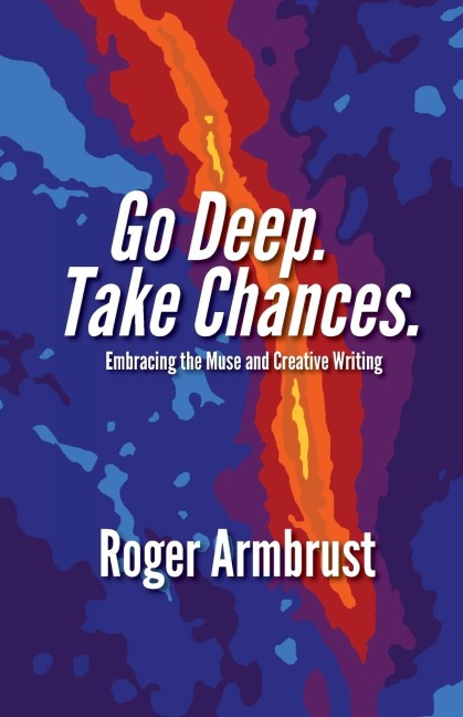 Go Deep. Take Chances.: Embracing the Muse and Creative Writing - Roger Armbrust