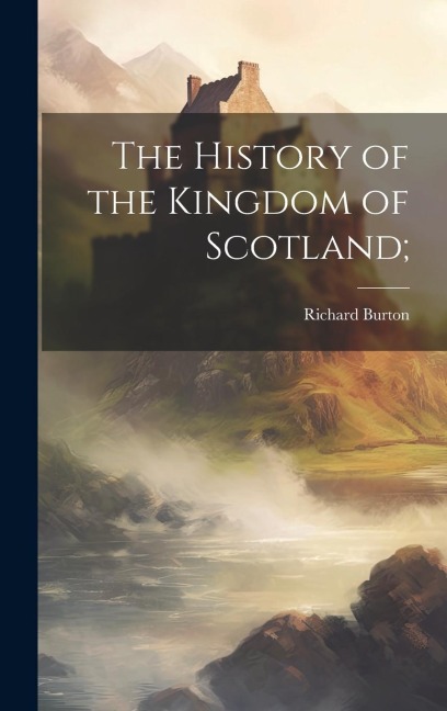 The History of the Kingdom of Scotland; - Richard Burton