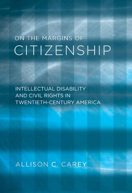 On the Margins of Citizenship: Intellectual Disability and Civil Rights in Twentieth-Century America - Allison C. Carey