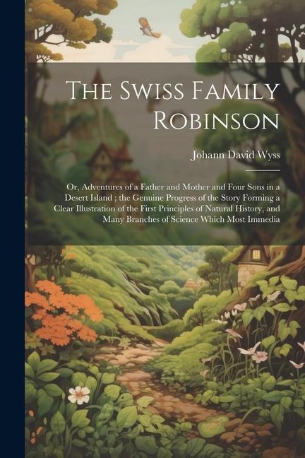 The Swiss Family Robinson: Or, Adventures of a Father and Mother and Four Sons in a Desert Island; the Genuine Progress of the Story Forming a Cl - Johann David Wyss