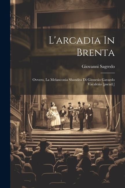 L'arcadia In Brenta: Ovvero, La Melanconia Sbandita Di Ginnesio Gavardo Vacalerio [pseud.] - Giovanni Sagredo