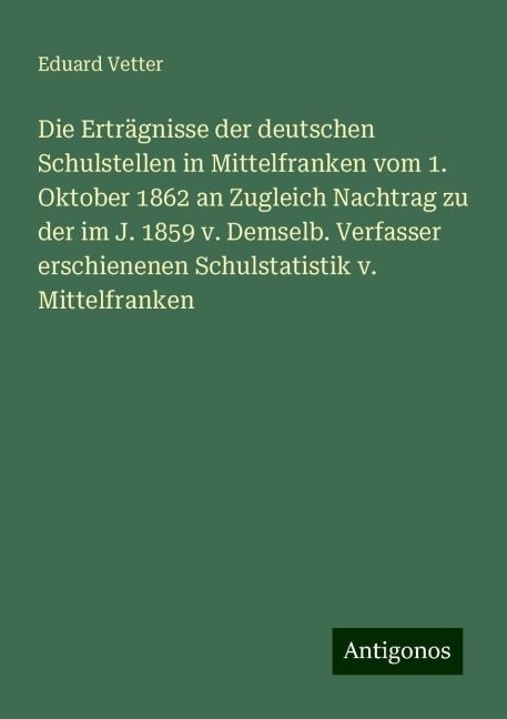 Die Erträgnisse der deutschen Schulstellen in Mittelfranken vom 1. Oktober 1862 an Zugleich Nachtrag zu der im J. 1859 v. Demselb. Verfasser erschienenen Schulstatistik v. Mittelfranken - Eduard Vetter